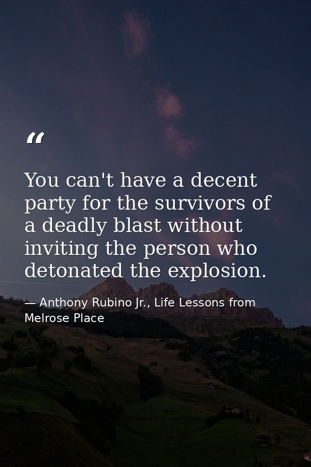 You can't have a decent party for the survivors of a deadly blast without inviting the person who detonated the explosio — Anthony Rubino Jr., Life Lessons from Melrose Place
