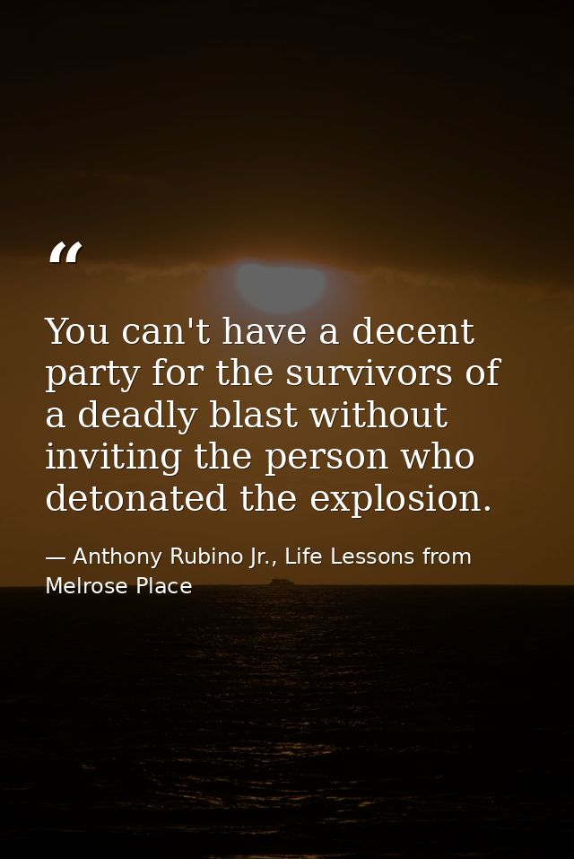 You can't have a decent party for the survivors of a deadly blast without inviting the person who detonated the explosio — Anthony Rubino Jr., Life Lessons from Melrose Place