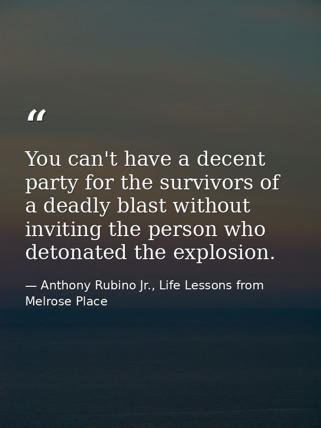 You can't have a decent party for the survivors of a deadly blast without inviting the person who detonated the explosio — Anthony Rubino Jr., Life Lessons from Melrose Place