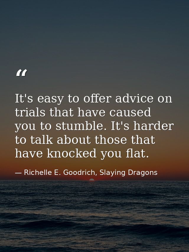 It's easy to offer advice on trials that have caused you to stumble. It's harder to talk about those that have knocked y — Richelle E. Goodrich, Slaying Dragons