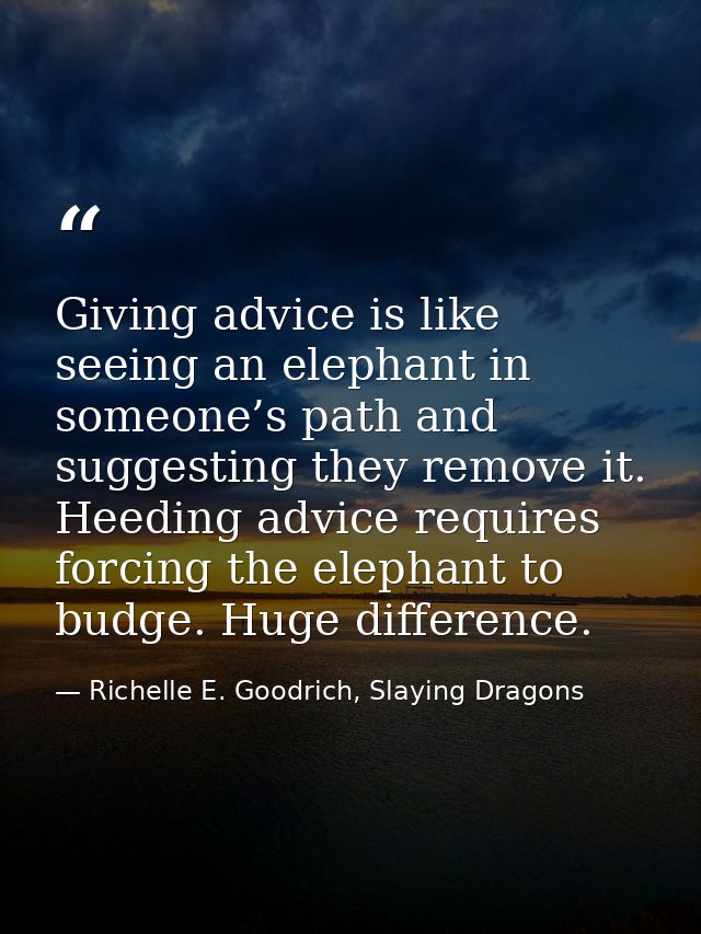Giving advice is like seeing an elephant in someone’s path and suggesting they remove it. Heeding advice requires forcin — Richelle E. Goodrich, Slaying Dragons