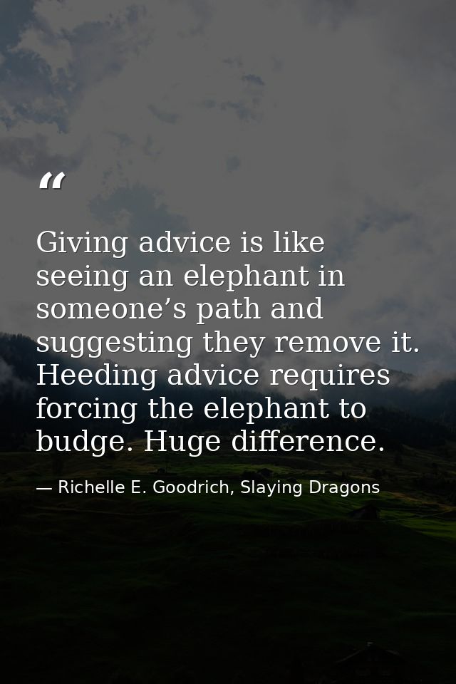 Giving advice is like seeing an elephant in someone’s path and suggesting they remove it. Heeding advice requires forcin — Richelle E. Goodrich, Slaying Dragons