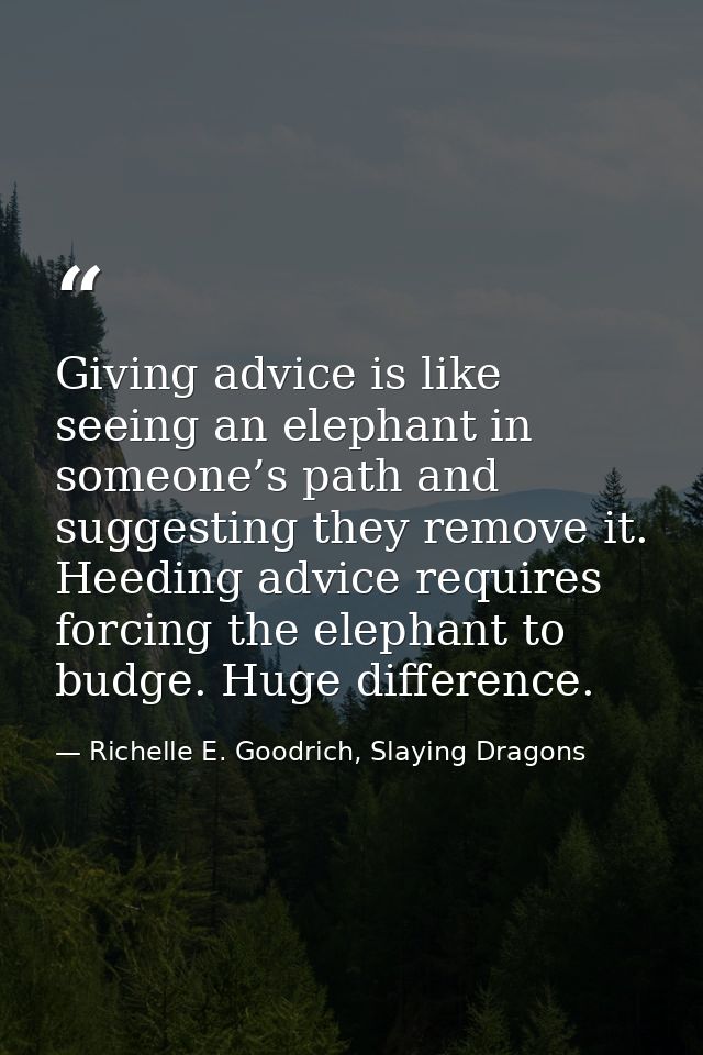 Giving advice is like seeing an elephant in someone’s path and suggesting they remove it. Heeding advice requires forcin — Richelle E. Goodrich, Slaying Dragons
