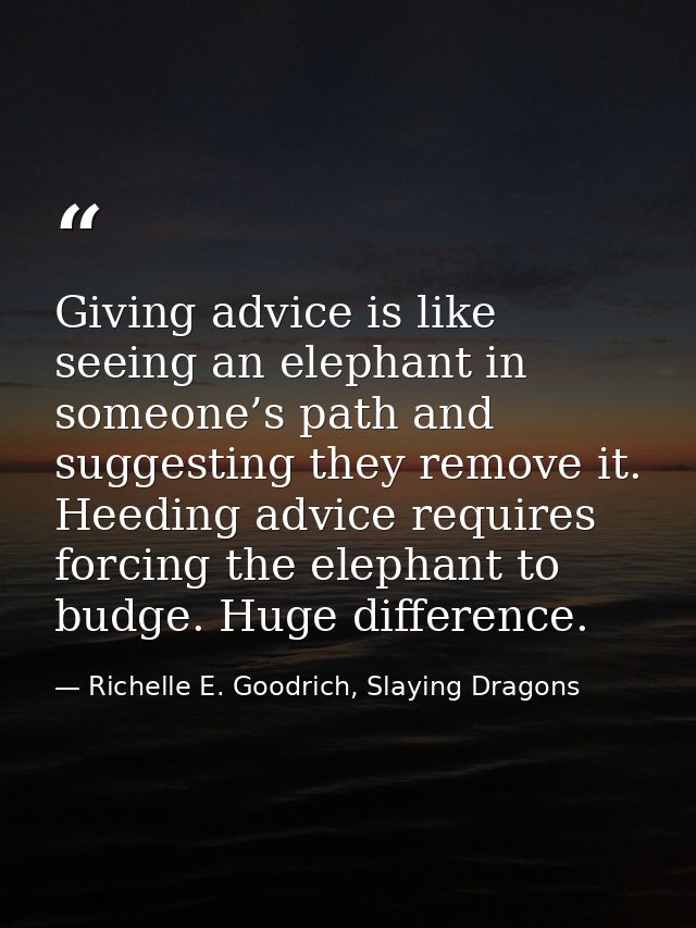 Giving advice is like seeing an elephant in someone’s path and suggesting they remove it. Heeding advice requires forcin — Richelle E. Goodrich, Slaying Dragons