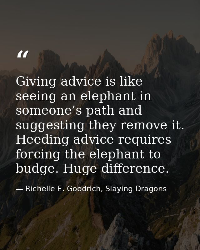 Giving advice is like seeing an elephant in someone’s path and suggesting they remove it. Heeding advice requires forcin — Richelle E. Goodrich, Slaying Dragons