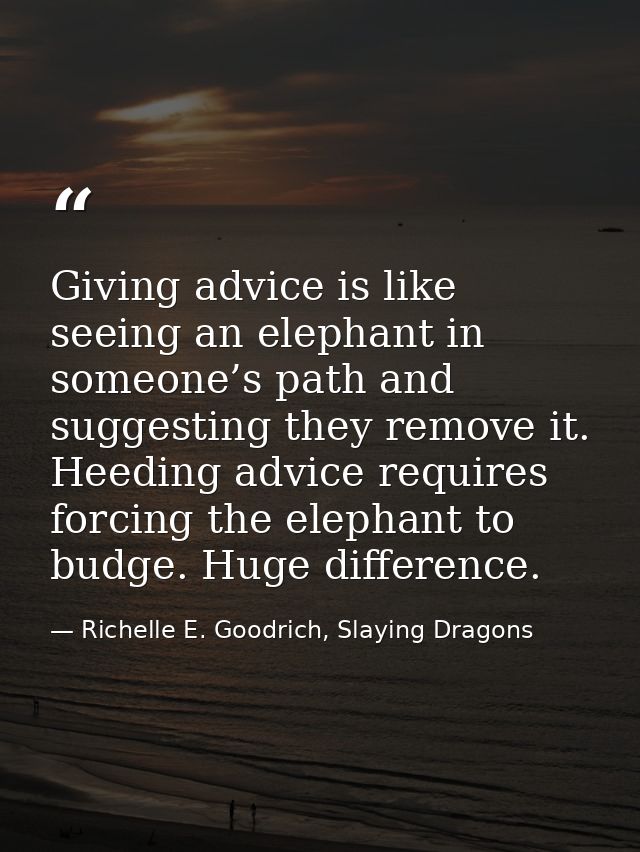 Giving advice is like seeing an elephant in someone’s path and suggesting they remove it. Heeding advice requires forcin — Richelle E. Goodrich, Slaying Dragons
