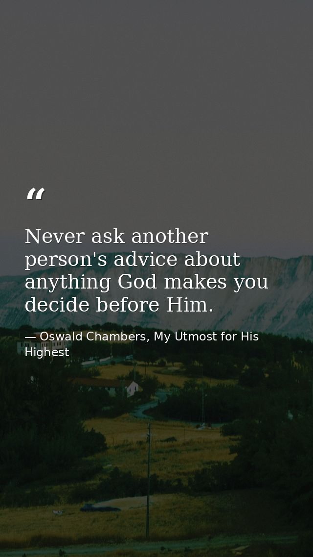 Never ask another person's advice about anything God makes you decide before Him. — Oswald Chambers, My Utmost for His Highest