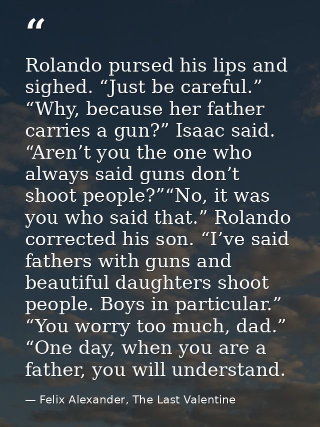 Rolando pursed his lips and sighed. “Just be careful.” “Why, because her father carries a gun?” Isaac said. “Aren’t you  — Felix Alexander, The Last Valentine
