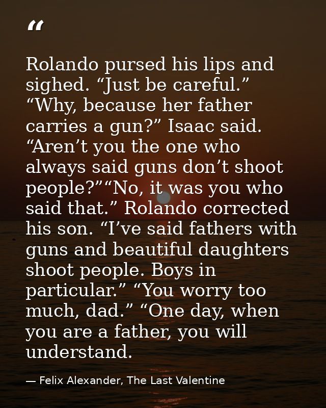 Rolando pursed his lips and sighed. “Just be careful.” “Why, because her father carries a gun?” Isaac said. “Aren’t you  — Felix Alexander, The Last Valentine