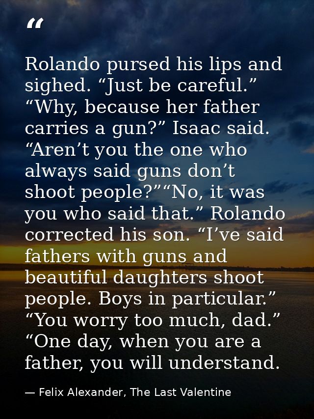 Rolando pursed his lips and sighed. “Just be careful.” “Why, because her father carries a gun?” Isaac said. “Aren’t you  — Felix Alexander, The Last Valentine
