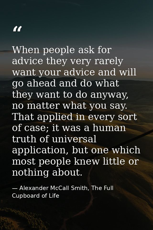 When people ask for advice they very rarely want your advice and will go ahead and do what they want to do anyway, no ma — Alexander McCall Smith, The Full Cupboard of Life