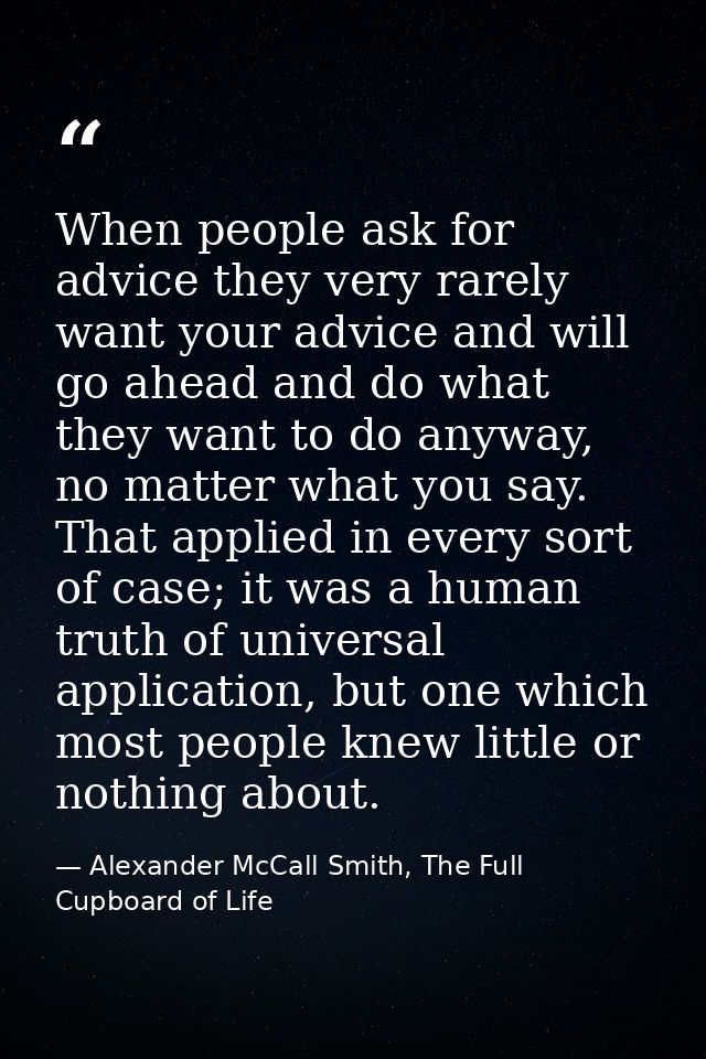When people ask for advice they very rarely want your advice and will go ahead and do what they want to do anyway, no ma — Alexander McCall Smith, The Full Cupboard of Life