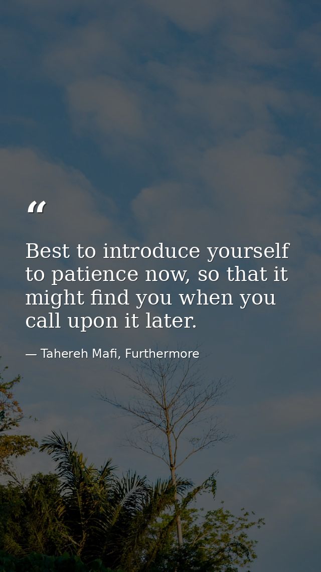 Best to introduce yourself to patience now, so that it might find you when you call upon it later. — Tahereh Mafi, Furthermore