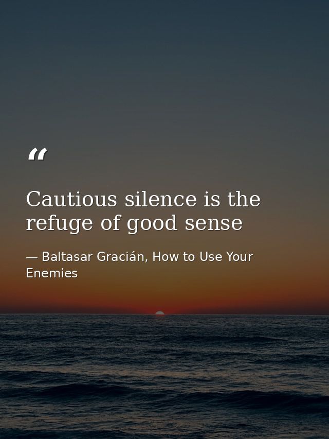 Cautious silence is the refuge of good sense — Baltasar Gracián, How to Use Your Enemies