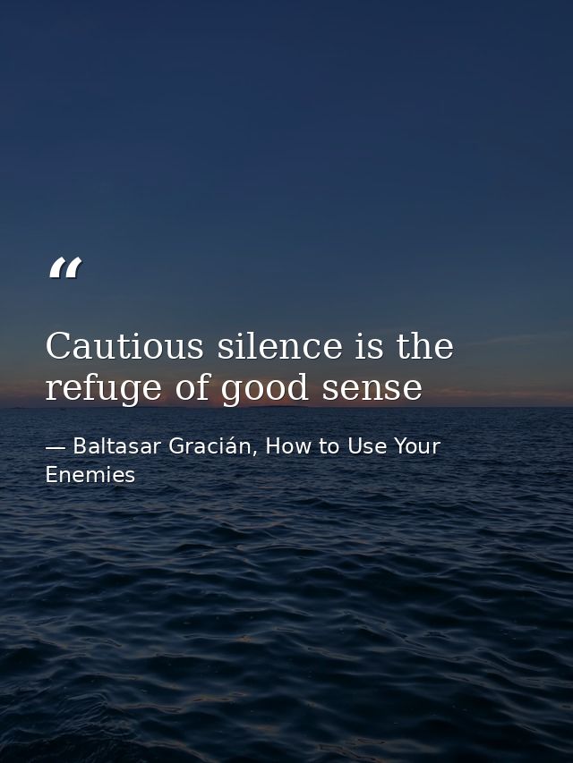Cautious silence is the refuge of good sense — Baltasar Gracián, How to Use Your Enemies