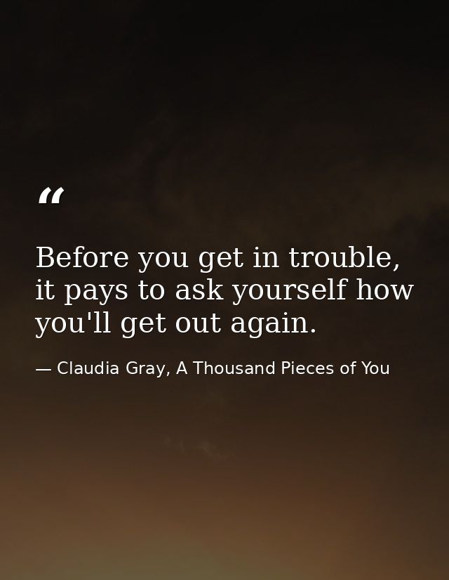 Before you get in trouble, it pays to ask yourself how you'll get out again. — Claudia Gray, A Thousand Pieces of You