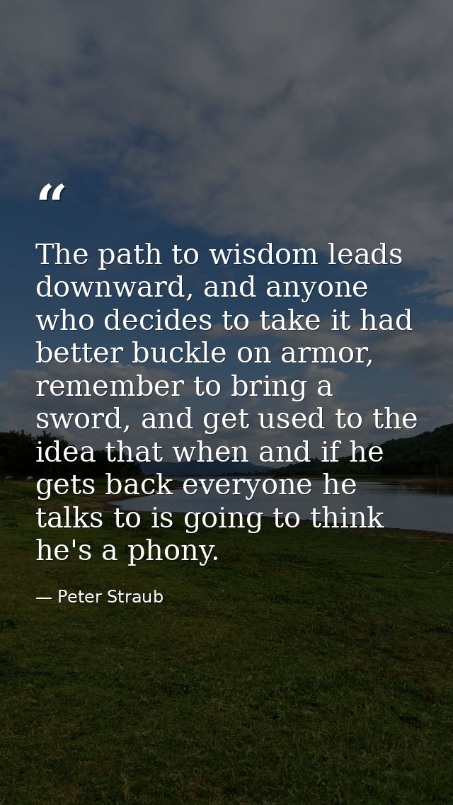 The path to wisdom leads downward, and anyone who decides to take it had better buckle on armor, remember to bring a swo — Peter Straub
