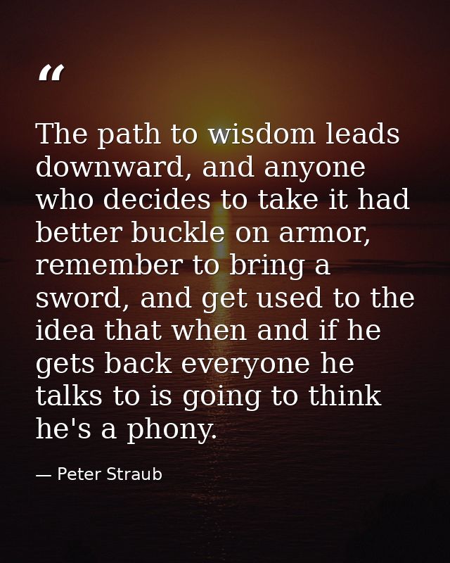 The path to wisdom leads downward, and anyone who decides to take it had better buckle on armor, remember to bring a swo — Peter Straub