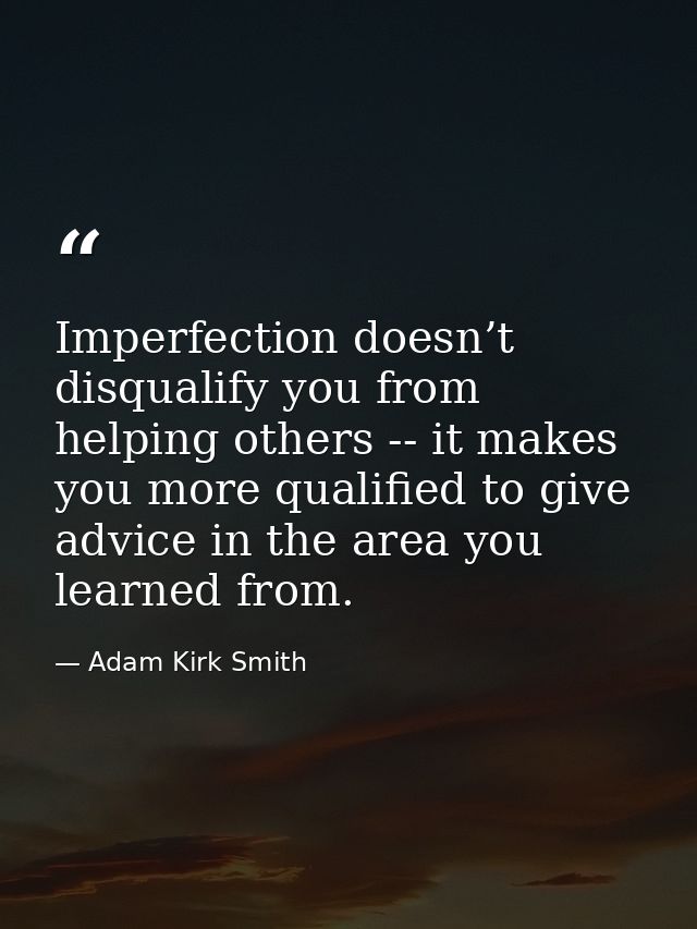 Imperfection doesn’t disqualify you from helping others -- it makes you more qualified to give advice in the area you le — Adam Kirk Smith