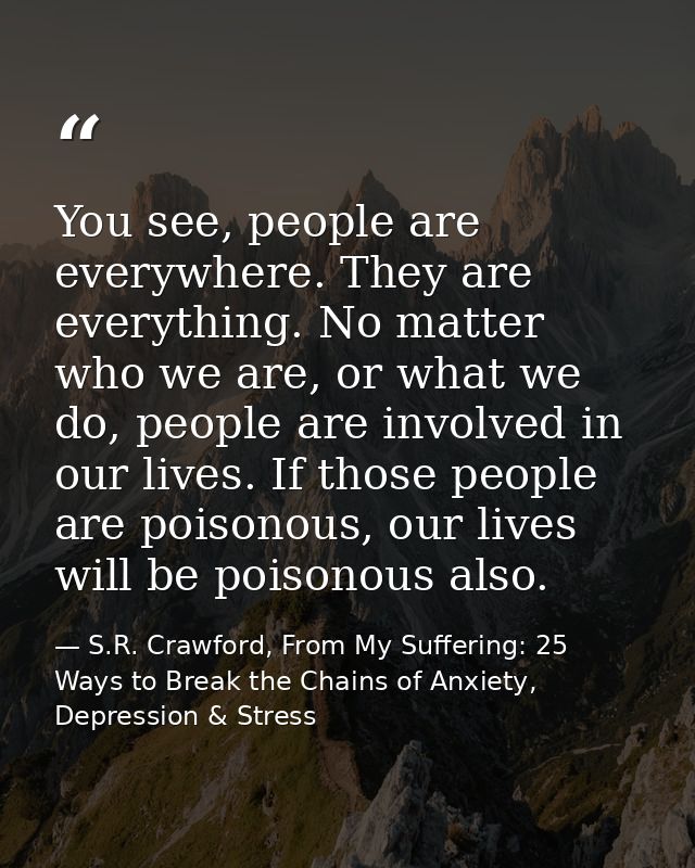 You see, people are everywhere. They are everything. No matter who we are, or what we do, people are involved in our liv — S.R. Crawford, From My Suffering: 25 Ways to Break the Chains of Anxiety, Depression & Stress
