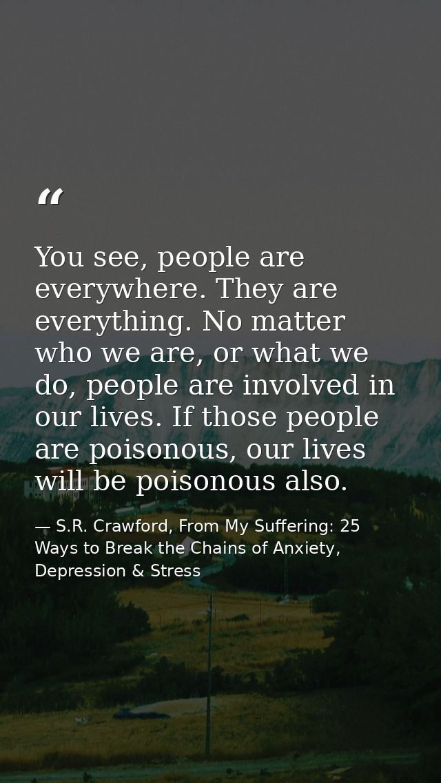 You see, people are everywhere. They are everything. No matter who we are, or what we do, people are involved in our liv — S.R. Crawford, From My Suffering: 25 Ways to Break the Chains of Anxiety, Depression & Stress