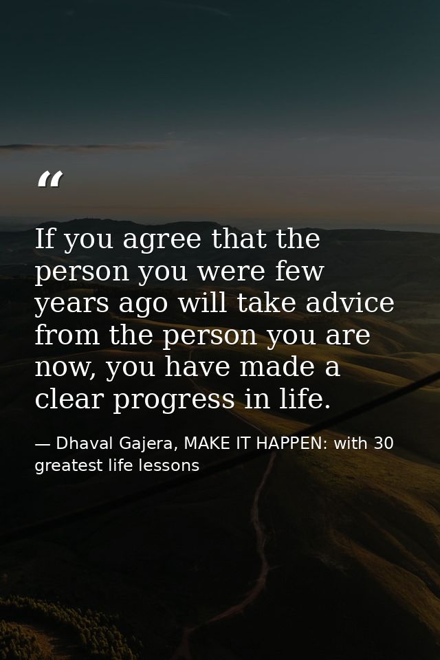 If you agree that the person you were few years ago will take advice from the person you are now, you have made a clear  — Dhaval Gajera, MAKE IT HAPPEN: with 30 greatest life lessons