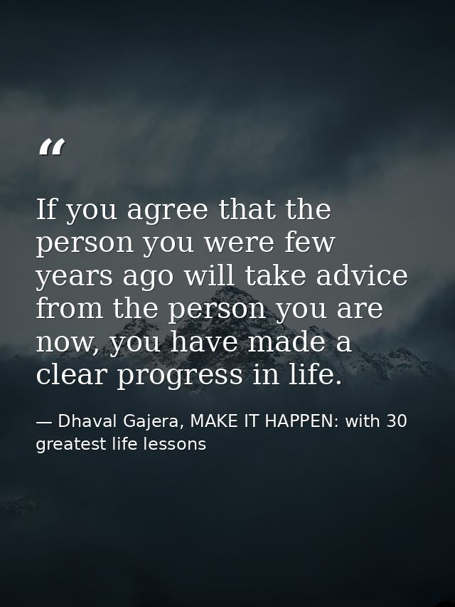 If you agree that the person you were few years ago will take advice from the person you are now, you have made a clear  — Dhaval Gajera, MAKE IT HAPPEN: with 30 greatest life lessons