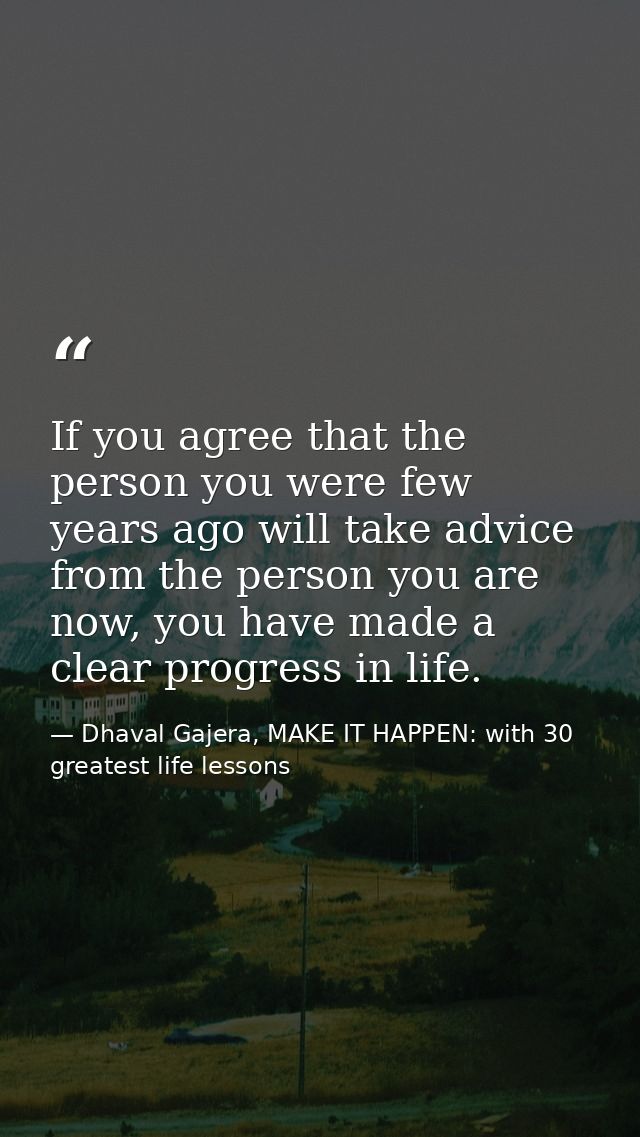 If you agree that the person you were few years ago will take advice from the person you are now, you have made a clear  — Dhaval Gajera, MAKE IT HAPPEN: with 30 greatest life lessons