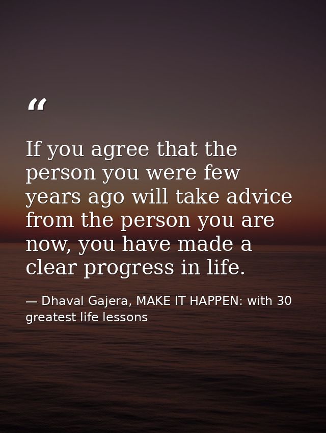 If you agree that the person you were few years ago will take advice from the person you are now, you have made a clear  — Dhaval Gajera, MAKE IT HAPPEN: with 30 greatest life lessons