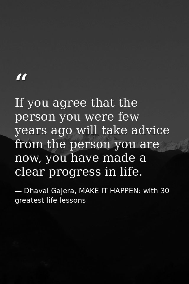 If you agree that the person you were few years ago will take advice from the person you are now, you have made a clear  — Dhaval Gajera, MAKE IT HAPPEN: with 30 greatest life lessons