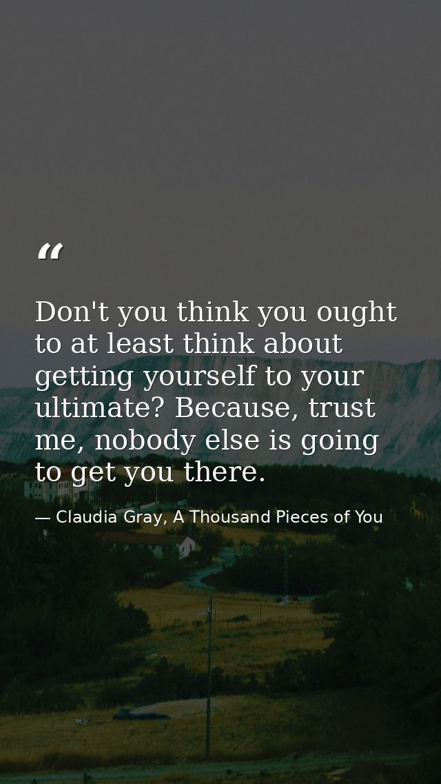 Don't you think you ought to at least think about getting yourself to your ultimate? Because, trust me, nobody else is g — Claudia Gray, A Thousand Pieces of You