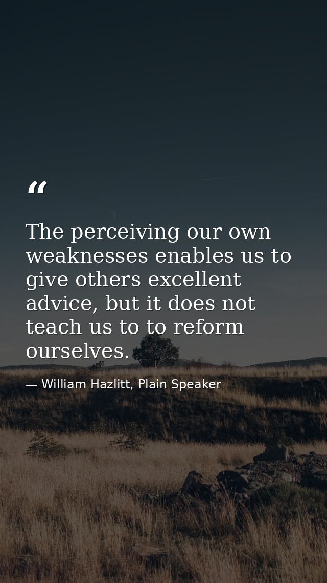 The perceiving our own weaknesses enables us to give others excellent advice, but it does not teach us to to reform ours — William Hazlitt, Plain Speaker