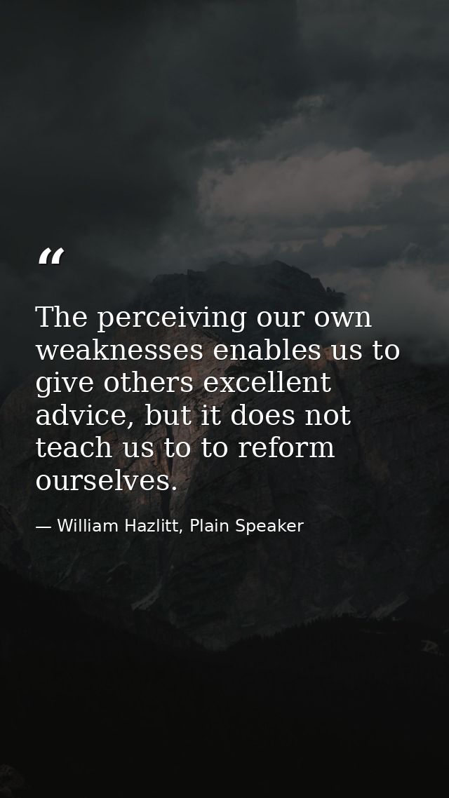 The perceiving our own weaknesses enables us to give others excellent advice, but it does not teach us to to reform ours — William Hazlitt, Plain Speaker