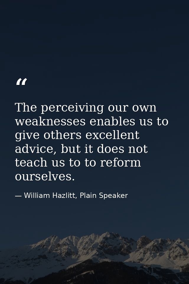 The perceiving our own weaknesses enables us to give others excellent advice, but it does not teach us to to reform ours — William Hazlitt, Plain Speaker
