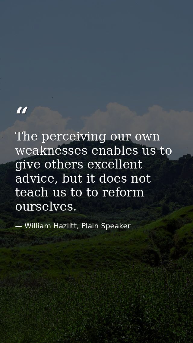 The perceiving our own weaknesses enables us to give others excellent advice, but it does not teach us to to reform ours — William Hazlitt, Plain Speaker