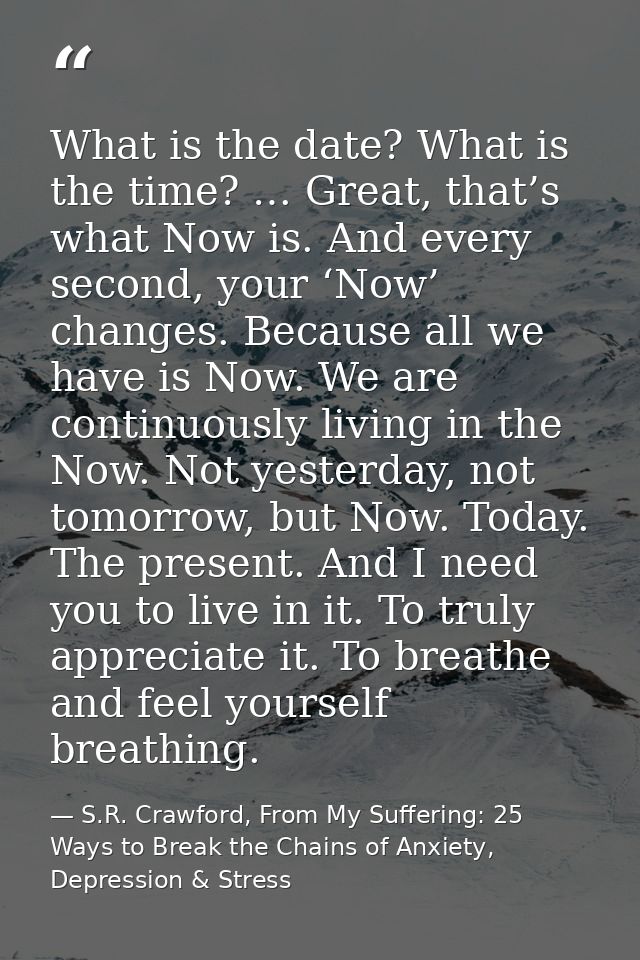 What is the date? What is the time? … Great, that’s what Now is. And every second, your ‘Now’ changes. Because all we ha — S.R. Crawford, From My Suffering: 25 Ways to Break the Chains of Anxiety, Depression & Stress