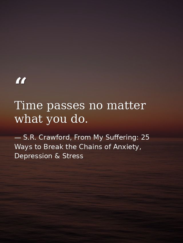 Time passes no matter what you do. — S.R. Crawford, From My Suffering: 25 Ways to Break the Chains of Anxiety, Depression & Stress