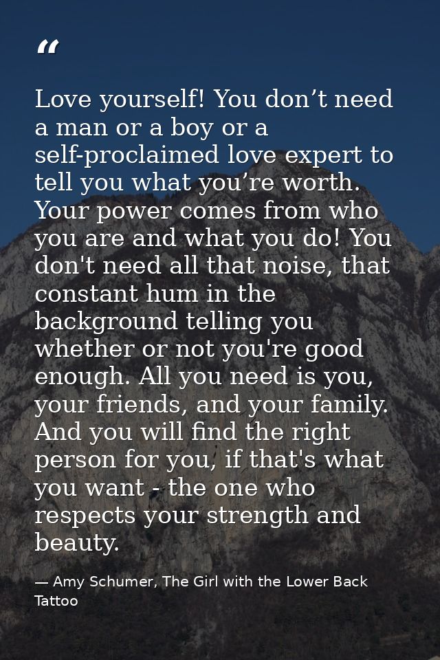 Love yourself! You don’t need a man or a boy or a self-proclaimed love expert to tell you what you’re worth. Your power  — Amy Schumer, The Girl with the Lower Back Tattoo