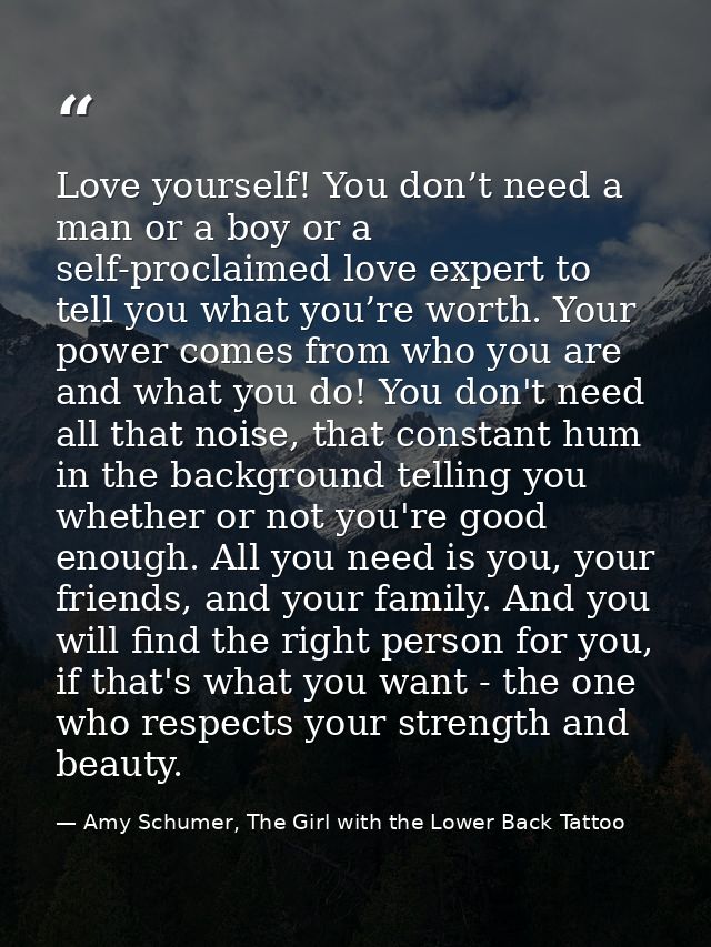 Love yourself! You don’t need a man or a boy or a self-proclaimed love expert to tell you what you’re worth. Your power  — Amy Schumer, The Girl with the Lower Back Tattoo