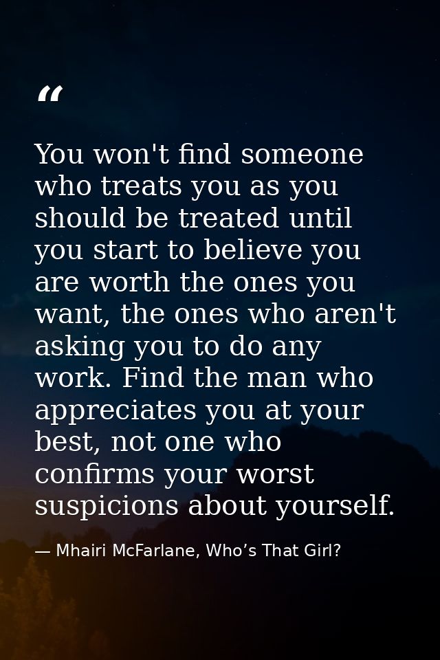 You won't find someone who treats you as you should be treated until you start to believe you are worth the ones you wan — Mhairi McFarlane, Who’s That Girl?