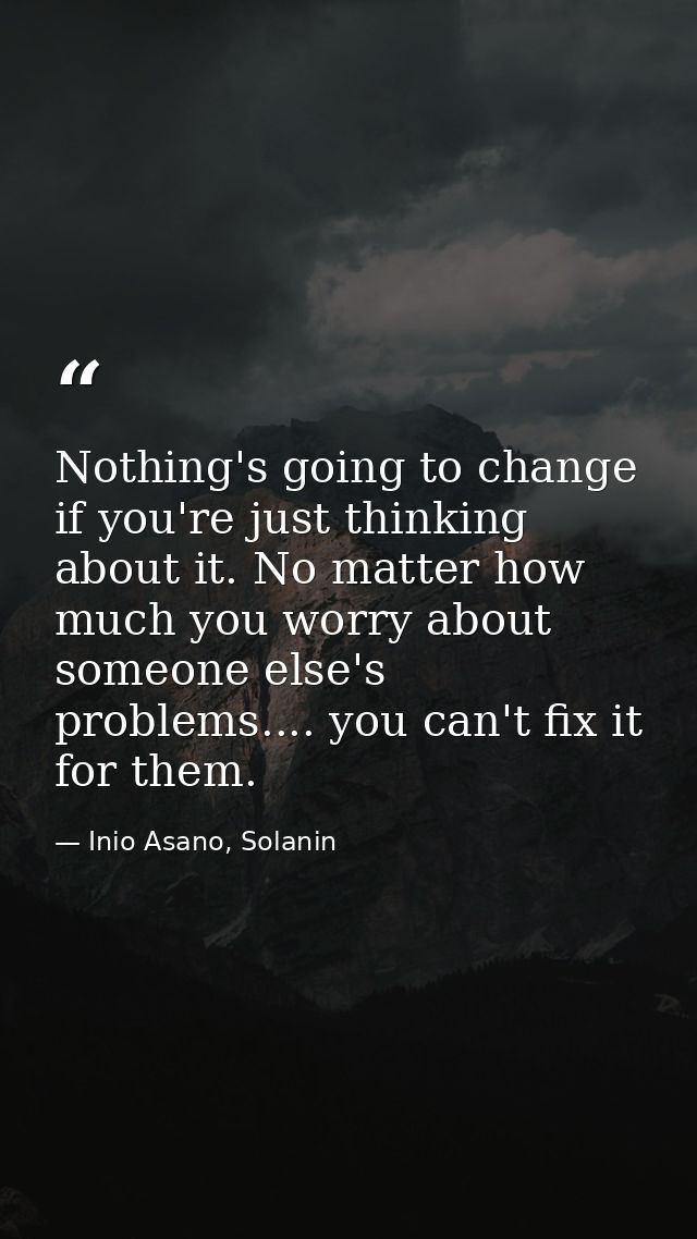 Nothing's going to change if you're just thinking about it. No matter how much you worry about someone else's problems.. — Inio Asano, Solanin