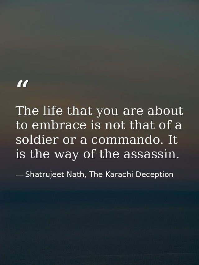 The life that you are about to embrace is not that of a soldier or a commando. It is the way of the assassin. — Shatrujeet Nath, The Karachi Deception