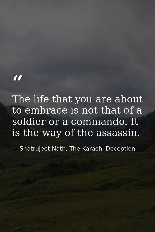 The life that you are about to embrace is not that of a soldier or a commando. It is the way of the assassin. — Shatrujeet Nath, The Karachi Deception