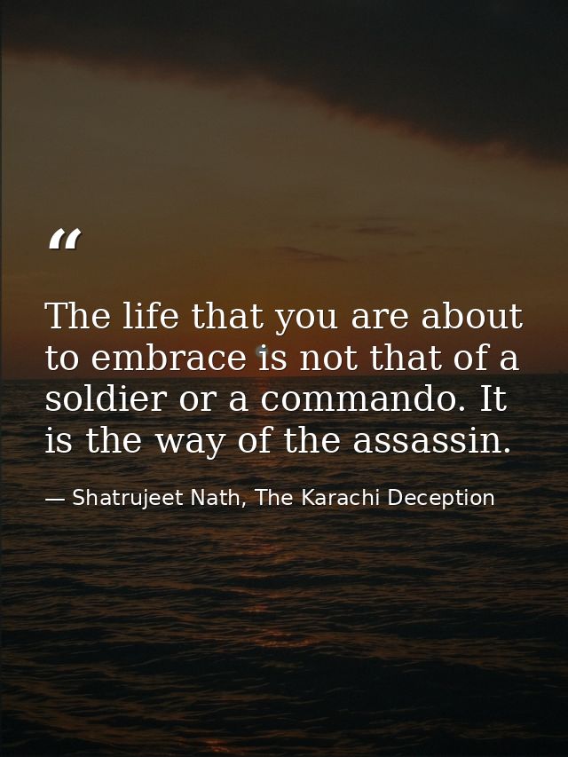 The life that you are about to embrace is not that of a soldier or a commando. It is the way of the assassin. — Shatrujeet Nath, The Karachi Deception