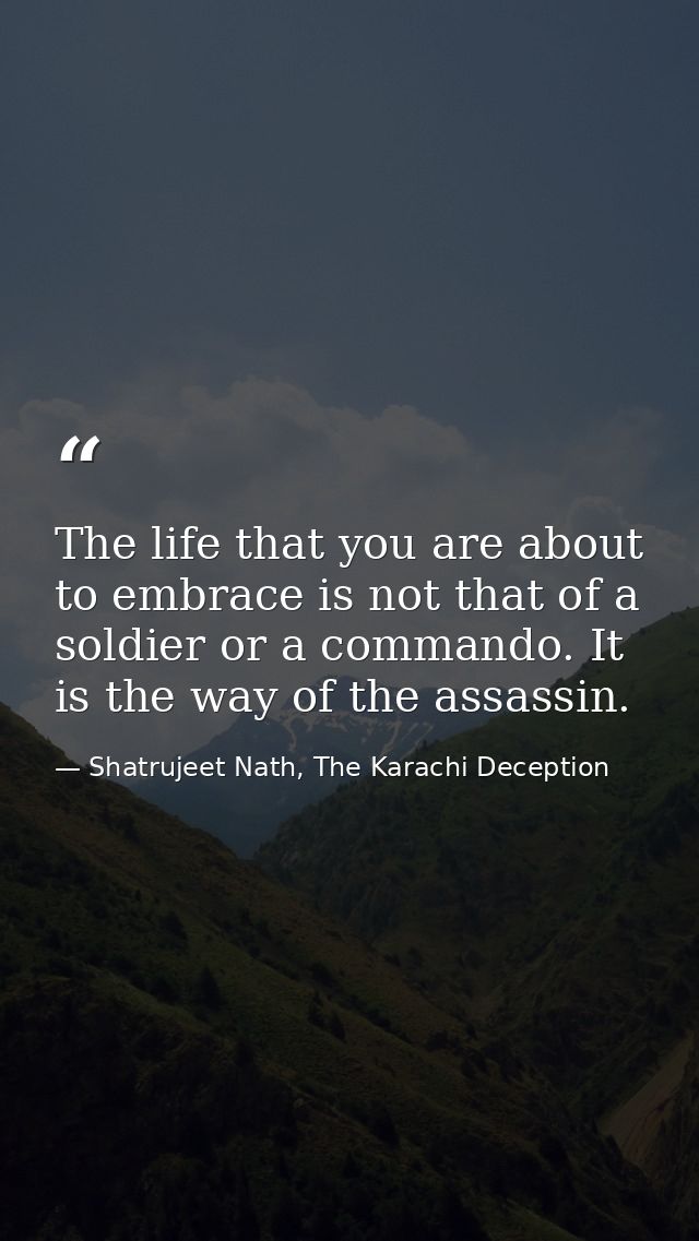 The life that you are about to embrace is not that of a soldier or a commando. It is the way of the assassin. — Shatrujeet Nath, The Karachi Deception