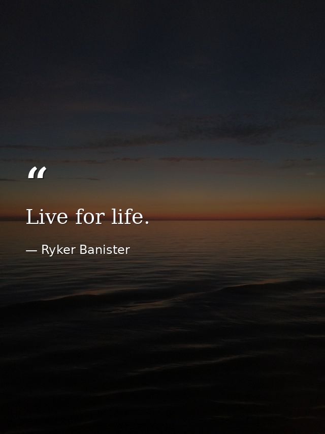 Live for life. — Ryker Banister
