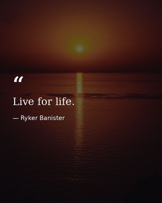 Live for life. — Ryker Banister