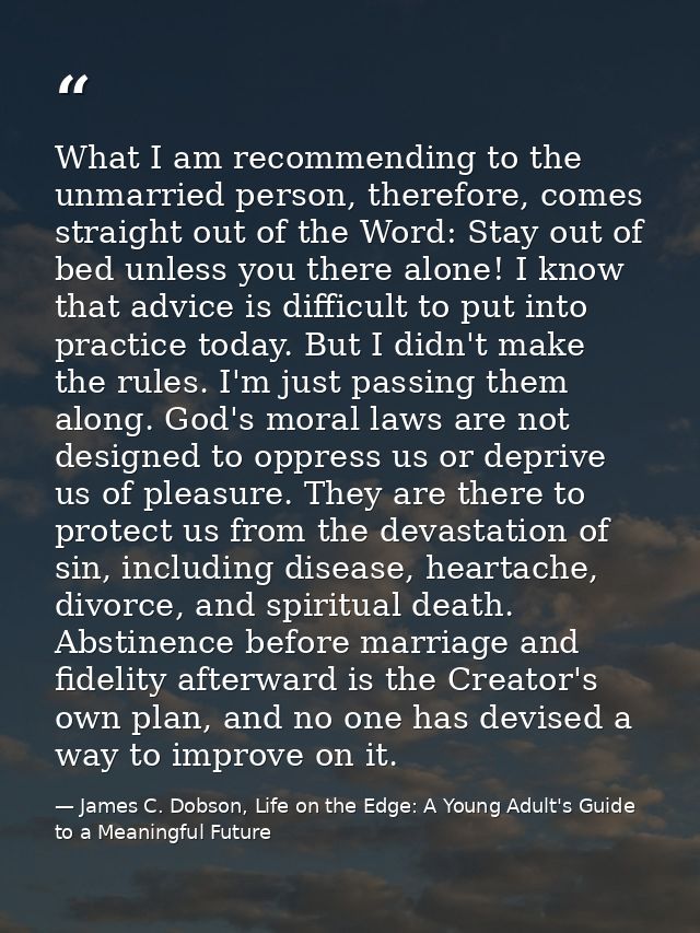 What I am recommending to the unmarried person, therefore, comes straight out of the Word: Stay out of bed unless you th — James C. Dobson, Life on the Edge: A Young Adult's Guide to a Meaningful Future