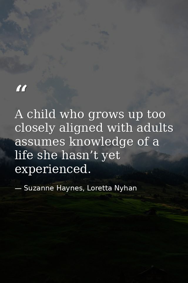 A child who grows up too closely aligned with adults assumes knowledge of a life she hasn’t yet experienced. — Suzanne Haynes, Loretta Nyhan