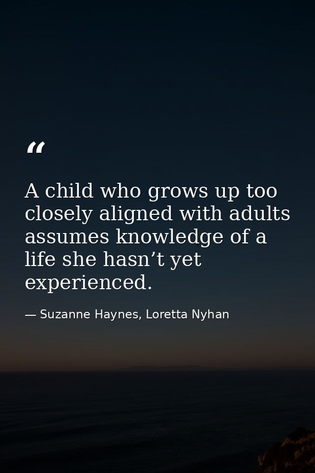 A child who grows up too closely aligned with adults assumes knowledge of a life she hasn’t yet experienced. — Suzanne Haynes, Loretta Nyhan